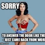 WonderWoman | SORRY TO ANSWER THE DOOR LIKE THIS - JUST CAME BACK FROM WORK | image tagged in wonderwoman | made w/ Imgflip meme maker