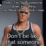 Don't be like that someone. | Hello.  I'm "beat someone down for calling me 'Meat Head' " Rob Lowe. Don't be like that someone. | image tagged in meathead rob lowe | made w/ Imgflip meme maker