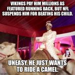Adrian Peterson Camel | VIKINGS PAY HIM MILLIONS AS FEATURED RUNNING BACK, BUT NFL SUSPENDS HIM FOR BEATING HIS CHILD. UNEASY, HE JUST WANTS TO RIDE A CAMEL. | image tagged in adrian peterson camel | made w/ Imgflip meme maker
