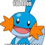 Mudkip | YA I TOOK YOU FOOD BUT I HAVE A GOOD REASON I WANTED IT | image tagged in mudkip | made w/ Imgflip meme maker