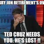 Jon Stewart Facepalm | SORRY JON RETIREMENT'S OVER. TED CRUZ NEEDS YOU. HE'S LOST !! | image tagged in jon stewart facepalm | made w/ Imgflip meme maker
