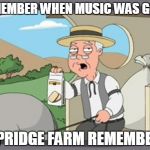 pepridge farm rembers | REMEMBER WHEN MUSIC WAS GOOD PEPRIDGE FARM REMEMBERS | image tagged in pepridge farm rembers | made w/ Imgflip meme maker