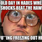 Bubbles | COLD DAY IN HADES WHEN THE SHOCKS BEAT THE HAWKS? ITS FU**ING FREEZING OUT HERE!! | image tagged in bubbles | made w/ Imgflip meme maker