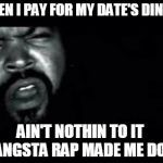 Gangsta Rap Made Me Do It | WHEN I PAY FOR MY DATE'S DINNER AIN'T NOTHIN TO IT  GANGSTA RAP MADE ME DO IT | image tagged in gangsta rap made me do it | made w/ Imgflip meme maker