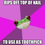 Foul Bachelorette Frog | RIPS OFF TOP OF NAIL TO USE AS TOOTHPICK | image tagged in memes,foul bachelorette frog | made w/ Imgflip meme maker