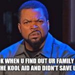 ice cube | UR LOOK WHEN U FIND OUT UR FAMILY DRUNK ALL THE KOOL AID AND DIDN'T SAVE U ANY | image tagged in ice cube,koolaid | made w/ Imgflip meme maker