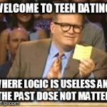 whos line is it anyway | WELCOME TO TEEN DATING WHERE LOGIC IS USELESS AND THE PAST DOSE NOT MATTER | image tagged in whos line is it anyway | made w/ Imgflip meme maker