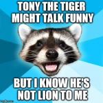 TONY THE TIGER MIGHT TALK FUNNY BUT I KNOW HE'S NOT LION TO ME | image tagged in lame pun coon | made w/ Imgflip meme maker