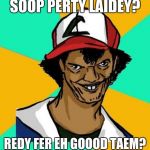 Ash Pedreiro | SOOP PERTY LAIDEY? REDY FER EH GOOOD TAEM? | image tagged in ash pedreiro,pokemon | made w/ Imgflip meme maker