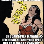wonder woman | HILLARY CLINTON FOR PRESIDENT.... SHE CAN'T EVEN MANAGE HER HUSBAND AND YOU EXPECT HER TO MANAGE A COUNTRY... | image tagged in wonder woman | made w/ Imgflip meme maker