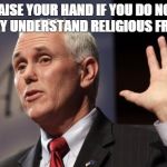  Mike Pence RFRA | RAISE YOUR HAND IF YOU DO NOT CLEARLY UNDERSTAND RELIGIOUS FREEDOM. | image tagged in mike pence rfra | made w/ Imgflip meme maker