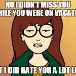 paper work | NO I DIDN'T MISS YOU WHILE YOU WERE ON VACATION BUT I DID HATE YOU A LOT LESS | image tagged in paper work,dariah | made w/ Imgflip meme maker