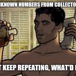 Teletoon at Night Archer Premiere Contest | WHEN UNKNOWN NUMBERS FROM COLLECTORS COME I JUST KEEP REPEATING, WHAT'D I WIN | image tagged in teletoon at night archer premiere contest | made w/ Imgflip meme maker