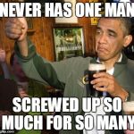 obama | NEVER HAS ONE MAN SCREWED UP SO MUCH FOR SO MANY | image tagged in obama | made w/ Imgflip meme maker