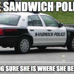 Sandwich Police | THE SANDWICH POLICE: MAKING SURE SHE IS WHERE SHE BELONGS | image tagged in sandwich police | made w/ Imgflip meme maker