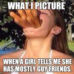 hot dog girl | WHAT I PICTURE WHEN A GIRL TELLS ME SHE HAS MOSTLY GUY FRIENDS. | image tagged in hot dog girl | made w/ Imgflip meme maker
