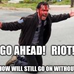 The walking dead | GO AHEAD!   RIOT! THE SHOW WILL STILL GO ON WITHOUT YOU! | image tagged in the walking dead | made w/ Imgflip meme maker