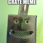 cheesegrater | THIS IS A GRATE MEME | image tagged in cheesegrater | made w/ Imgflip meme maker