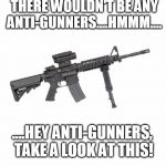 AR15 | IF LOOKS COULD KILL, THERE WOULDN'T BE ANY ANTI-GUNNERS....HMMM.... ....HEY ANTI-GUNNERS, TAKE A LOOK AT THIS! | image tagged in ar15 | made w/ Imgflip meme maker