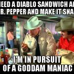 in pursuit of a maniac | I NEED A DIABLO SANDWICH AND A DR. PEPPER AND MAKE IT SNAPPY I'M IN PURSUIT OF A GODDAM MANIAC | image tagged in smokey and the bandit,memes | made w/ Imgflip meme maker