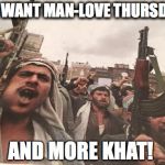 Arabs Eating Khat | WE WANT MAN-LOVE THURSDAY! AND MORE KHAT! | image tagged in arabs eating khat | made w/ Imgflip meme maker
