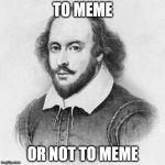 Shakespeare | TO MEME OR NOT TO MEME | image tagged in shakespeare,meme | made w/ Imgflip meme maker