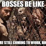 Zombies | BOSSES BE LIKE "YOU'RE STILL COMING TO WORK, RIGHT?" | image tagged in zombies | made w/ Imgflip meme maker