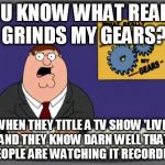 "Jimmy Kimmel 'Live'?" Nope. "Jimmy Kimmel Recorded Earlier Tonight" | YOU KNOW WHAT REALLY GRINDS MY GEARS? WHEN THEY TITLE A TV SHOW 'LIVE' AND THEY KNOW DARN WELL THAT PEOPLE ARE WATCHING IT RECORDED. | image tagged in you know what really grinds my gears | made w/ Imgflip meme maker