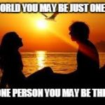 You mean the world | TO THE WORLD YOU MAY BE JUST ONE PERSON, BUT TO ONE PERSON YOU MAY BE THE WORLD. | image tagged in love 2,love | made w/ Imgflip meme maker