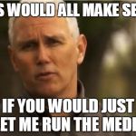 Mike Pence | THIS WOULD ALL MAKE SENSE IF YOU WOULD JUST LET ME RUN THE MEDIA | image tagged in mike pence | made w/ Imgflip meme maker