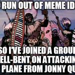 Why Not | I'VE RUN OUT OF MEME IDEAS SO I'VE JOINED A GROUP HELL-BENT ON ATTACKING THE PLANE FROM JONNY QUEST | image tagged in jonny quest angry tribesmen,first world problems,third world skeptical kid,memes | made w/ Imgflip meme maker