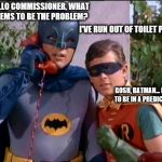 Batman 911 | HELLO COMMISSIONER, WHAT SEEMS TO BE THE PROBLEM? I'VE RUN OUT OF TOILET PAPER... GOSH, BATMAN... HE SEEMS TO BE IN A PREDICAMENT...... | image tagged in batman 911 | made w/ Imgflip meme maker