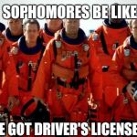 To infinity, and beyond guys.  | SOPHOMORES BE LIKE WE GOT DRIVER'S LICENSES. | image tagged in core armageddon | made w/ Imgflip meme maker