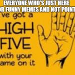 This one's for you guys | EVERYONE WHO'S JUST HERE FOR FUNNY MEMES AND NOT POINTS | image tagged in high-five,imgflip | made w/ Imgflip meme maker