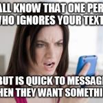 cellphone | WE ALL KNOW THAT ONE PERSON WHO IGNORES YOUR TEXTS BUT IS QUICK TO MESSAGE WHEN THEY WANT SOMETHING. | image tagged in cellphone | made w/ Imgflip meme maker