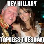 Hey Hillary, when you're president | HEY HILLARY TOPLESS TUESDAY! | image tagged in hey hillary when you're president | made w/ Imgflip meme maker