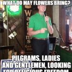 Religiously Free Comedian closes strong. . . | IF APRIL SHOWERS BRING MAY FLOWERS, THEN WHAT DO MAY FLOWERS BRING? PILGRAMS, LADIES AND GENTLEMEN, LOOKING FOR RELIGIOUS FREEDOM. THAT'S MY | image tagged in religiously free comedian | made w/ Imgflip meme maker