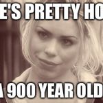 Rose Tyler | HE'S PRETTY HOT FOR A 900 YEAR OLD MAN | image tagged in rose tyler | made w/ Imgflip meme maker