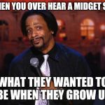 Katt Williams  | WHEN YOU OVER HEAR A MIDGET SAY WHAT THEY WANTED TO BE WHEN THEY GROW UP | image tagged in katt williams,midget | made w/ Imgflip meme maker
