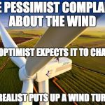 Wind Turbine! | THE PESSIMIST COMPLAINS ABOUT THE WIND THE REALIST PUTS UP A WIND TURBINE THE OPTIMIST EXPECTS IT TO CHANGE | image tagged in wind turbine | made w/ Imgflip meme maker