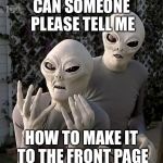 Frustrated Aliens | CAN SOMEONE PLEASE TELL ME HOW TO MAKE IT TO THE FRONT PAGE | image tagged in frustrated aliens | made w/ Imgflip meme maker