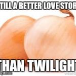 onions | STILL A BETTER LOVE STORY THAN TWILIGHT | image tagged in onions,memes | made w/ Imgflip meme maker