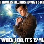 dr who | I DONT ALWAYS TELL KIDS TO WAIT 5 MINUTES BUT WHEN I DO, IT'S 12 YEARS | image tagged in dr who | made w/ Imgflip meme maker