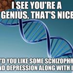 Scumbag Dna | I SEE YOU'RE A GENIUS, THAT'S NICE HOW'D YOU LIKE SOME SCHIZOPHRENIA AND DEPRESSION ALONG WITH IT? | image tagged in scumbag dna | made w/ Imgflip meme maker