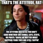 The Attitude | THAT'S THE ATTITUDE, RAT THE ATTITUDE DICTATES YOU DON'T CARE WHETHER SHE COMES, LAYS, STAYS, OR PRAYS: 'CAUSE NO MATTER WHAT HAPPENS YOUR T | image tagged in the attitude | made w/ Imgflip meme maker