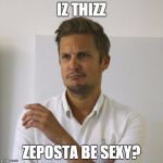 Sexy Supostabes? . . . | IZ THIZZ ZEPOSTA BE SEXY? | image tagged in confused goswell | made w/ Imgflip meme maker