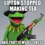 kermit ak | LIPTON STOPPED MAKING TEA AND THAT IS MY BUISNESS | image tagged in kermit ak | made w/ Imgflip meme maker