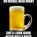 3 cents a beer? | ON NICKEL BEER NIGHT SHE'LL LOOK GOOD AFTER HALF A BUCK | image tagged in 3 cents a beer | made w/ Imgflip meme maker