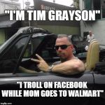 HardMan | "I'M TIM GRAYSON" "I TROLL ON FACEBOOK WHILE MOM GOES TO WALMART" | image tagged in hardman | made w/ Imgflip meme maker