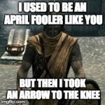 Arrow to the knee | I USED TO BE AN APRIL FOOLER LIKE YOU BUT THEN I TOOK AN ARROW TO THE KNEE | image tagged in arrow to the knee,april fools | made w/ Imgflip meme maker